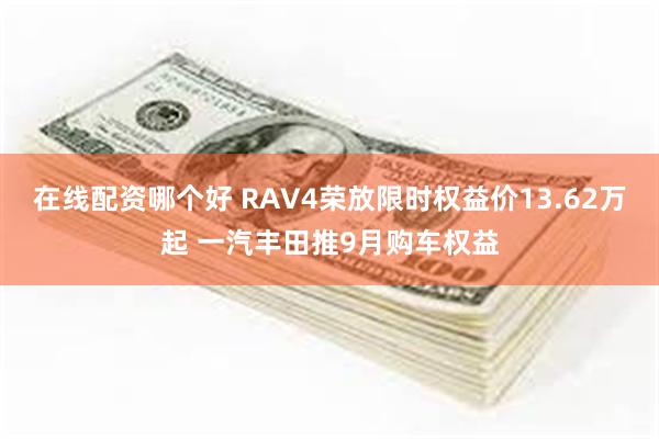 在线配资哪个好 RAV4荣放限时权益价13.62万起 一汽丰田推9月购车权益
