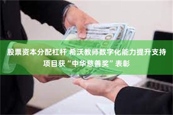 股票资本分配杠杆 希沃教师数字化能力提升支持项目获“中华慈善奖”表彰