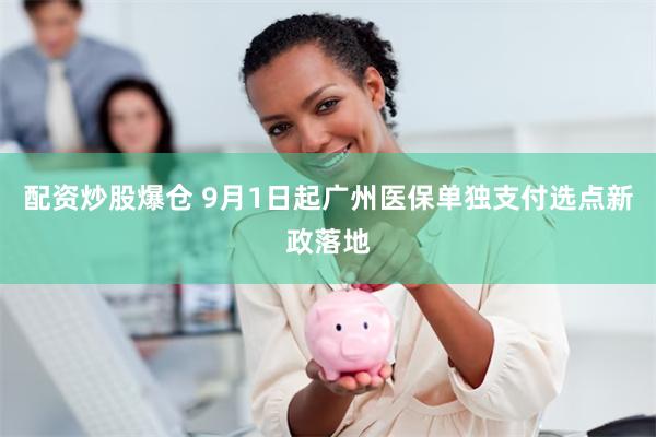 配资炒股爆仓 9月1日起广州医保单独支付选点新政落地