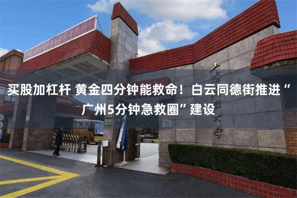 买股加杠杆 黄金四分钟能救命！白云同德街推进“广州5分钟急救圈”建设