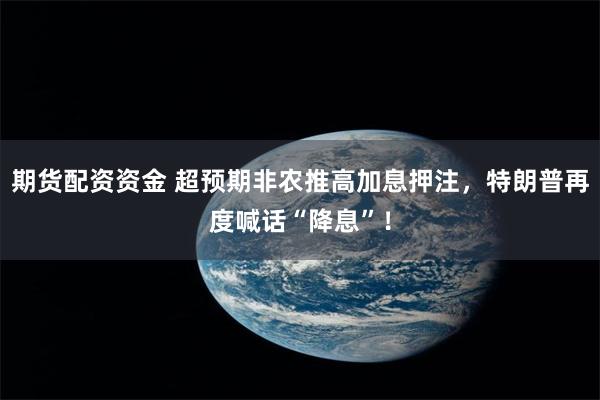 期货配资资金 超预期非农推高加息押注，特朗普再度喊话“降息”！