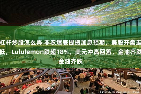 杠杆炒股怎么弄 非农爆表提振加息预期，美股开盘走低，Lululemon跌超18%，美元冲高回落，金油齐跌