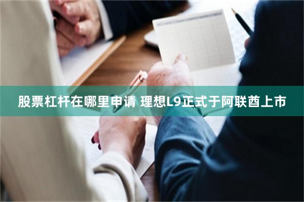股票杠杆在哪里申请 理想L9正式于阿联酋上市
