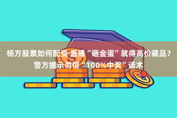 杨方股票如何配资 直播“砸金蛋”就得高价藏品？警方提示勿信“100%中奖”话术