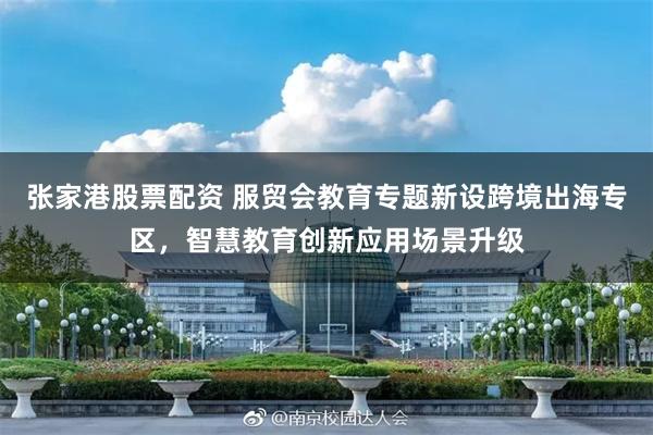 张家港股票配资 服贸会教育专题新设跨境出海专区，智慧教育创新应用场景升级