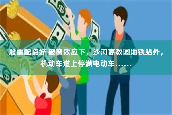 股票配资好 破窗效应下，沙河高教园地铁站外，机动车道上停满电动车……