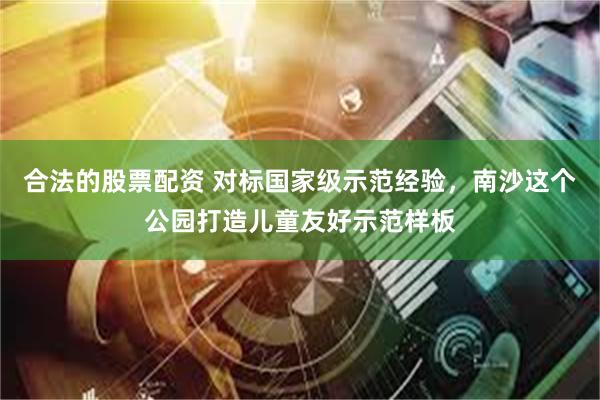 合法的股票配资 对标国家级示范经验，南沙这个公园打造儿童友好示范样板