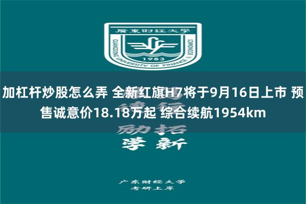 加杠杆炒股怎么弄 全新红旗H7将于9月16日上市 预售诚意价18.18万起 综合续航1954km