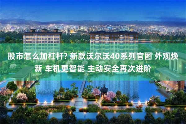 股市怎么加杠杆? 新款沃尔沃40系列官图 外观焕新 车机更智能 主动安全再次进阶
