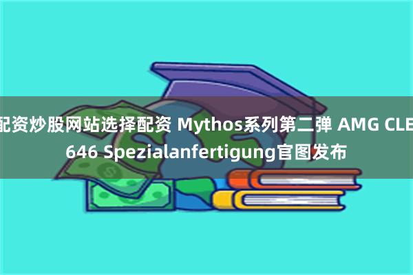 配资炒股网站选择配资 Mythos系列第二弹 AMG CLE 646 Spezialanfertigung官图发布