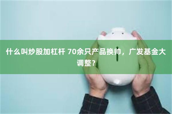 什么叫炒股加杠杆 70余只产品换帅，广发基金大调整？