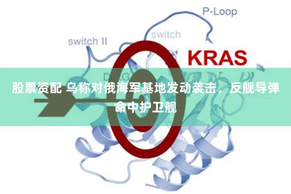 股票资配 乌称对俄海军基地发动袭击，反舰导弹命中护卫舰