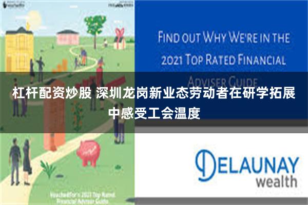 杠杆配资炒股 深圳龙岗新业态劳动者在研学拓展中感受工会温度