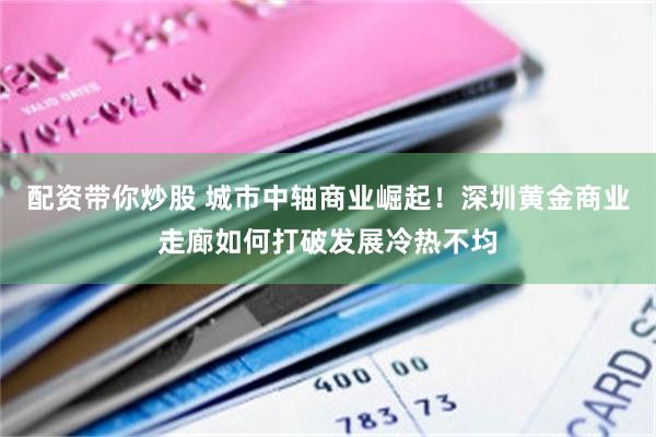 配资带你炒股 城市中轴商业崛起！深圳黄金商业走廊如何打破发展冷热不均
