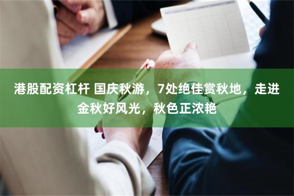 港股配资杠杆 国庆秋游，7处绝佳赏秋地，走进金秋好风光，秋色正浓艳