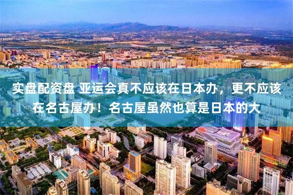 实盘配资盘 亚运会真不应该在日本办，更不应该在名古屋办！名古屋虽然也算是日本的大