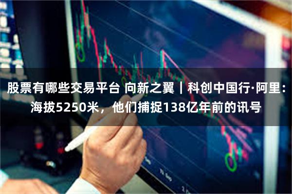 股票有哪些交易平台 向新之翼｜科创中国行·阿里：海拔5250米，他们捕捉138亿年前的讯号