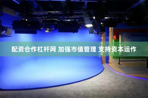 配资合作杠杆网 加强市值管理 支持资本运作