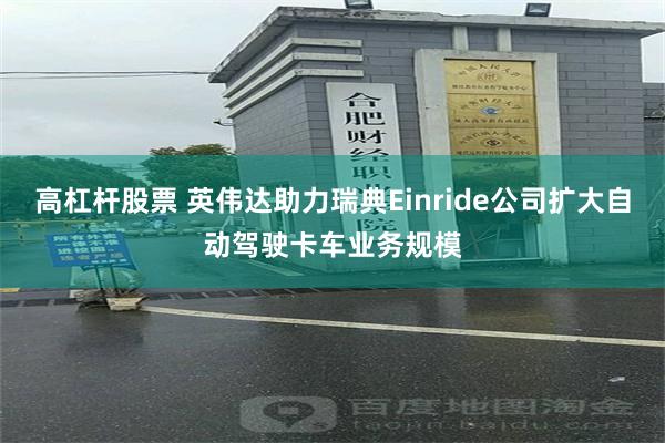 高杠杆股票 英伟达助力瑞典Einride公司扩大自动驾驶卡车业务规模