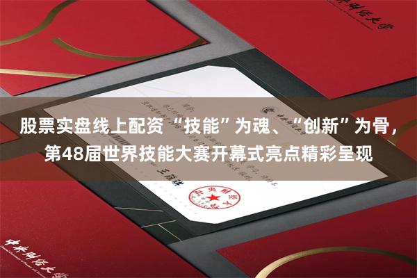 股票实盘线上配资 “技能”为魂、“创新”为骨，第48届世界技能大赛开幕式亮点精彩呈现