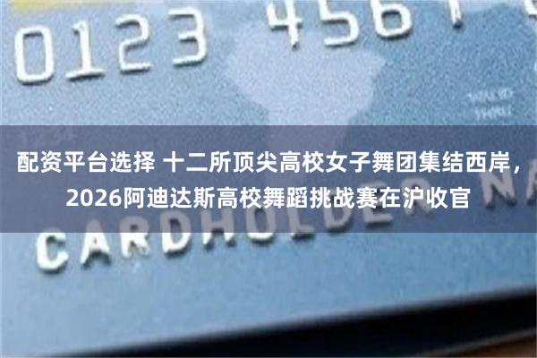 配资平台选择 十二所顶尖高校女子舞团集结西岸,2026阿迪达斯高校舞蹈挑战赛在沪收官