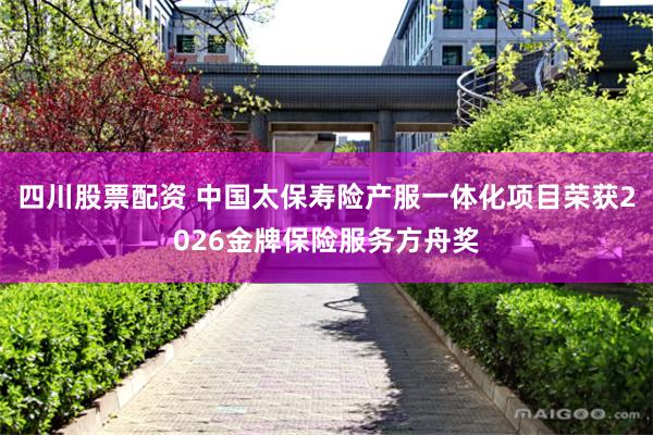 四川股票配资 中国太保寿险产服一体化项目荣获2026金牌保险服务方舟奖