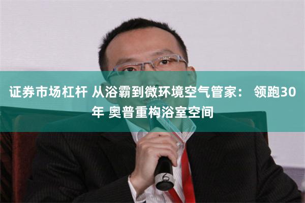 证券市场杠杆 从浴霸到微环境空气管家： 领跑30年 奥普重构浴室空间