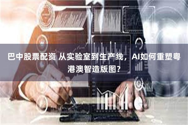 巴中股票配资 从实验室到生产线，AI如何重塑粤港澳智造版图？