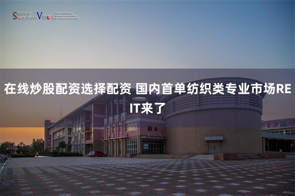 在线炒股配资选择配资 国内首单纺织类专业市场REIT来了
