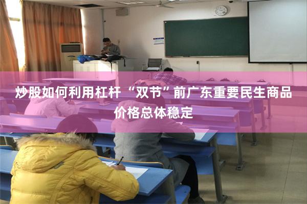 炒股如何利用杠杆 “双节”前广东重要民生商品价格总体稳定