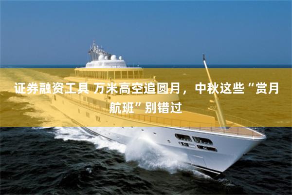 证券融资工具 万米高空追圆月，中秋这些“赏月航班”别错过