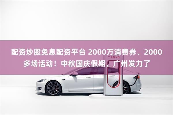 配资炒股免息配资平台 2000万消费券、2000多场活动！中秋国庆假期，广州发力了