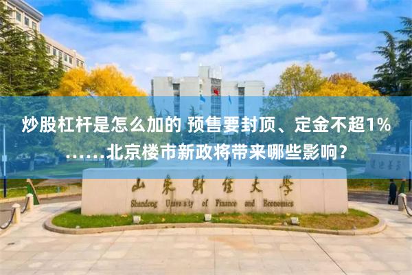 炒股杠杆是怎么加的 预售要封顶、定金不超1%……北京楼市新政将带来哪些影响?