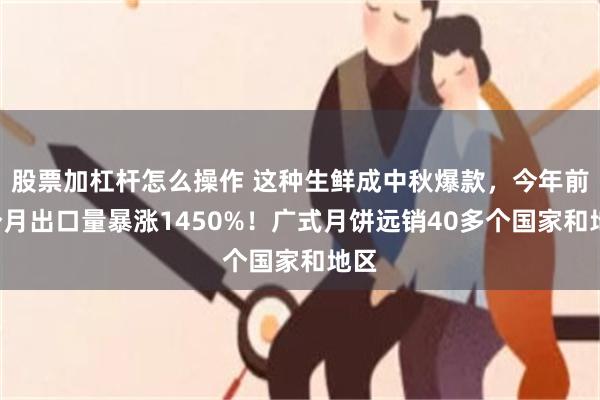 股票加杠杆怎么操作 这种生鲜成中秋爆款，今年前8个月出口量暴涨1450%！广式月饼远销40多个国家和地区