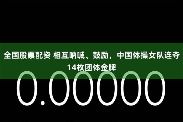 全国股票配资 相互呐喊、鼓励，中国体操女队连夺14枚团体金牌