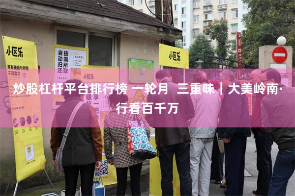 炒股杠杆平台排行榜 一轮月  三重味｜大美岭南·行看百千万