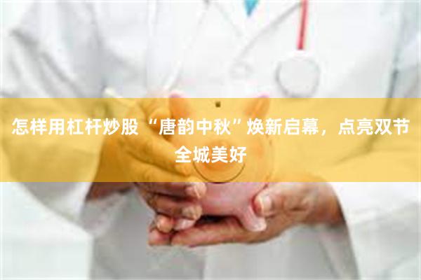 怎样用杠杆炒股 “唐韵中秋”焕新启幕，点亮双节全城美好