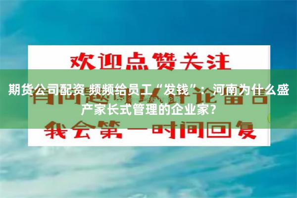 期货公司配资 频频给员工“发钱”：河南为什么盛产家长式管理的企业家？