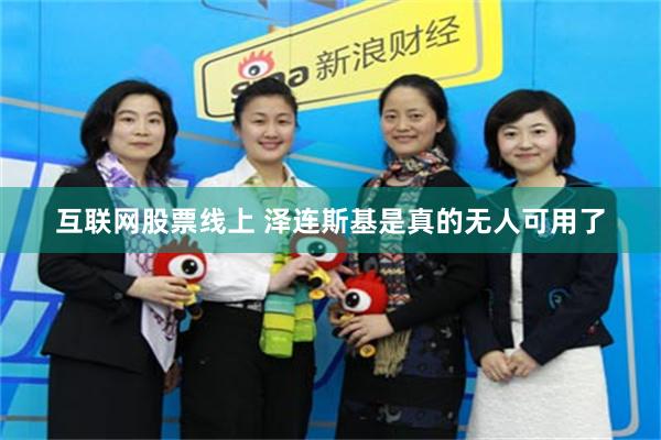 互联网股票线上 泽连斯基是真的无人可用了