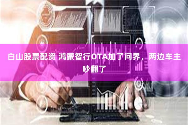 白山股票配资 鸿蒙智行OTA加了问界，两边车主吵翻了