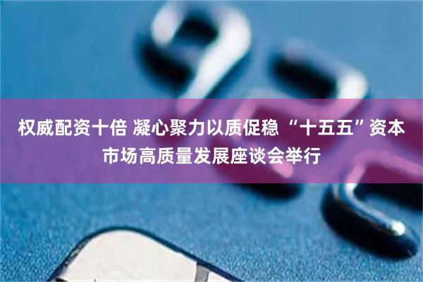 权威配资十倍 凝心聚力以质促稳 “十五五”资本市场高质量发展座谈会举行