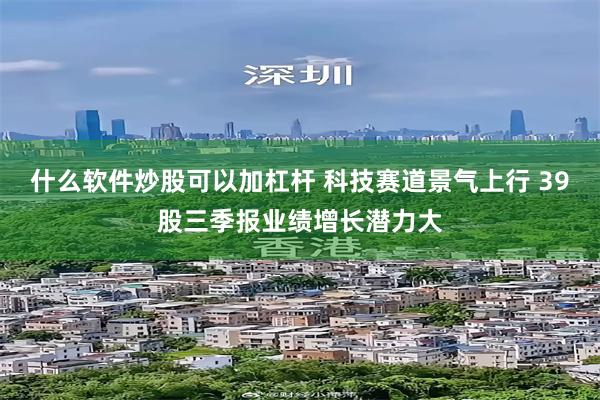什么软件炒股可以加杠杆 科技赛道景气上行 39股三季报业绩增长潜力大