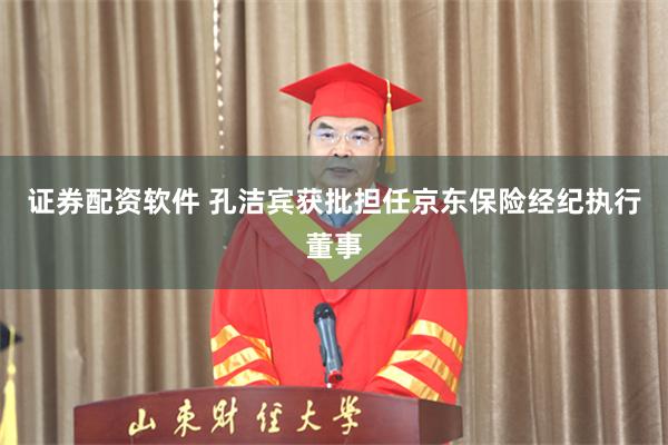 证券配资软件 孔洁宾获批担任京东保险经纪执行董事