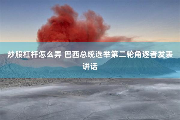 炒股杠杆怎么弄 巴西总统选举第二轮角逐者发表讲话