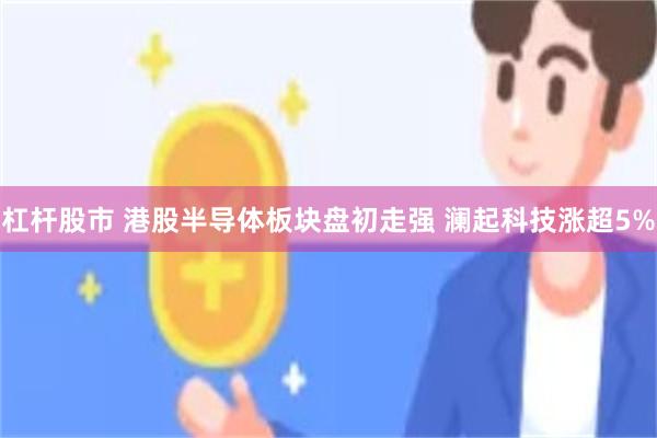 杠杆股市 港股半导体板块盘初走强 澜起科技涨超5%