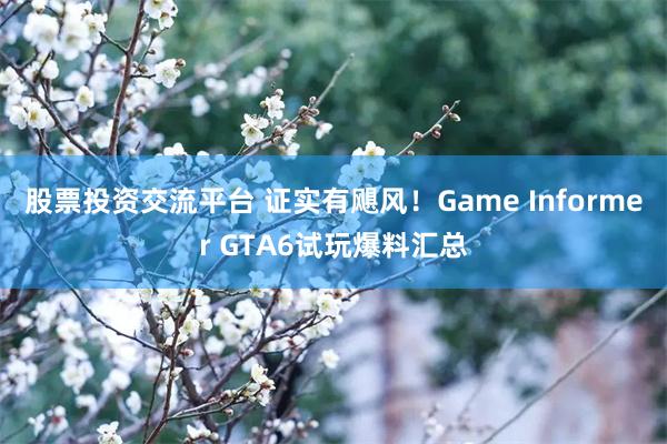 股票投资交流平台 证实有飓风！Game Informer GTA6试玩爆料汇总