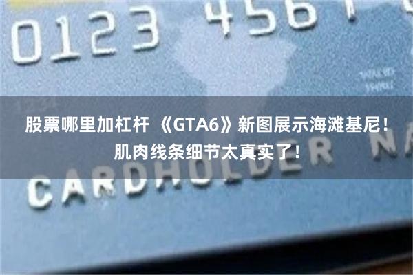 股票哪里加杠杆 《GTA6》新图展示海滩基尼！肌肉线条细节太真实了！