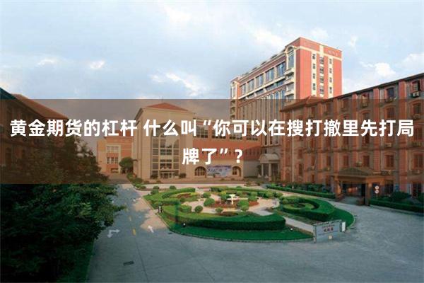 黄金期货的杠杆 什么叫“你可以在搜打撤里先打局牌了”？