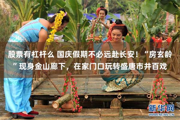 股票有杠杆么 国庆假期不必远赴长安！“房玄龄”现身金山廊下，在家门口玩转盛唐市井百戏