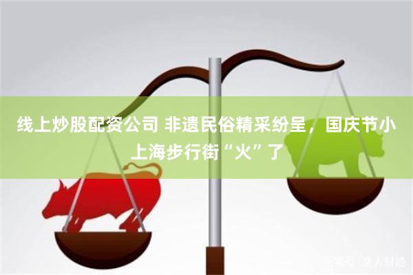 线上炒股配资公司 非遗民俗精采纷呈，国庆节小上海步行街“火”了